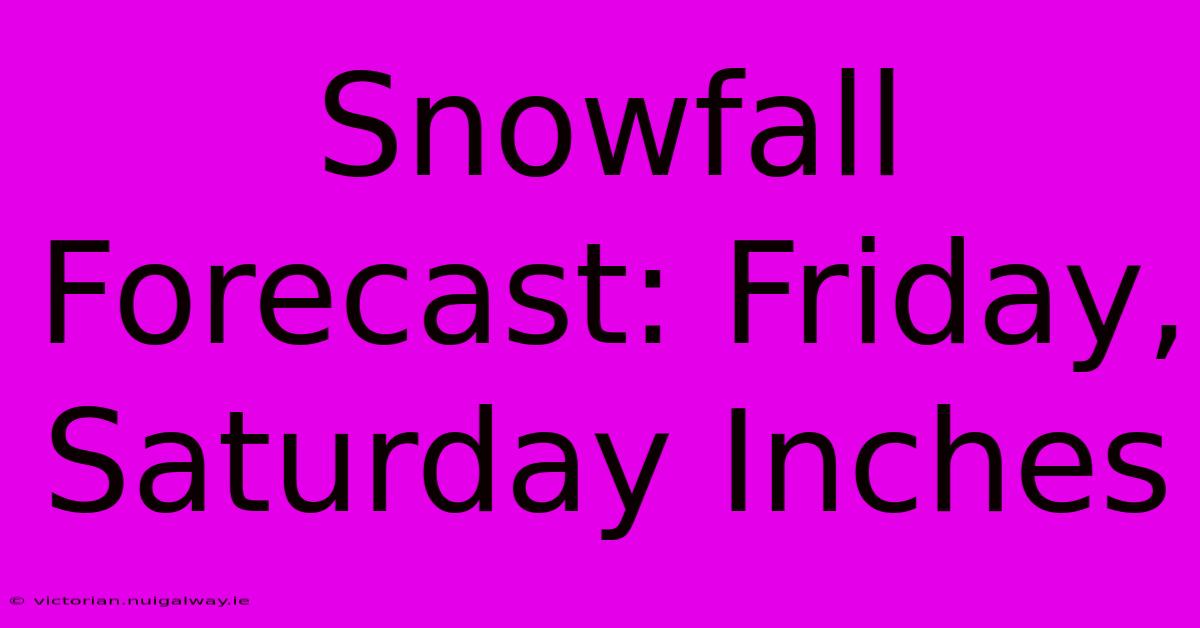 Snowfall Forecast: Friday, Saturday Inches