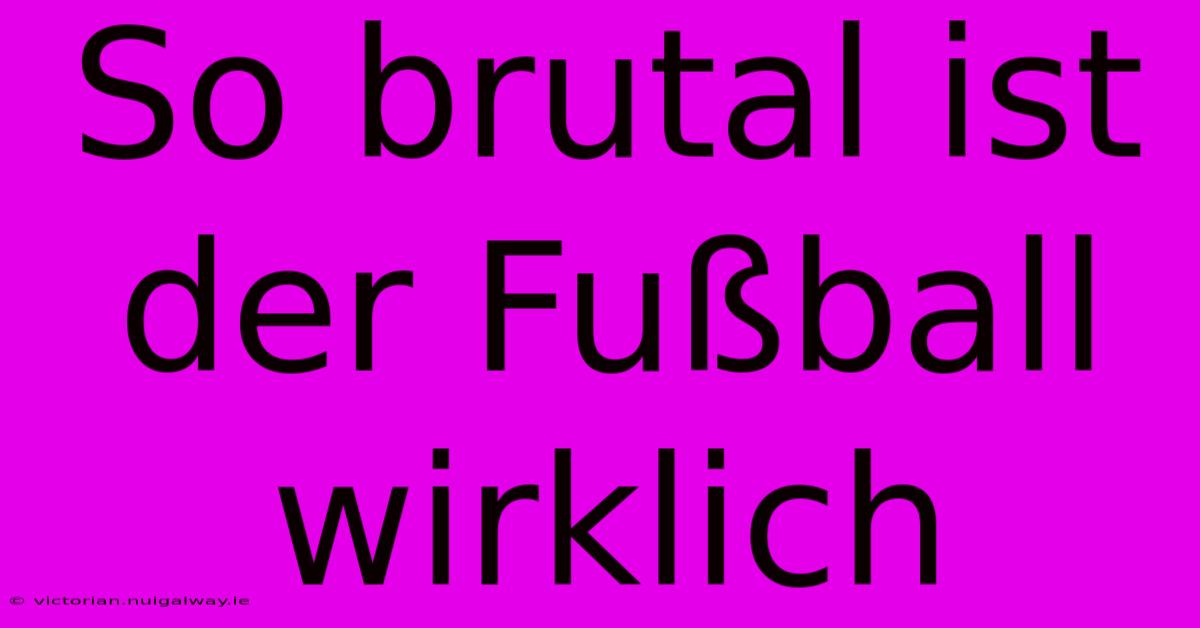 So Brutal Ist Der Fußball Wirklich