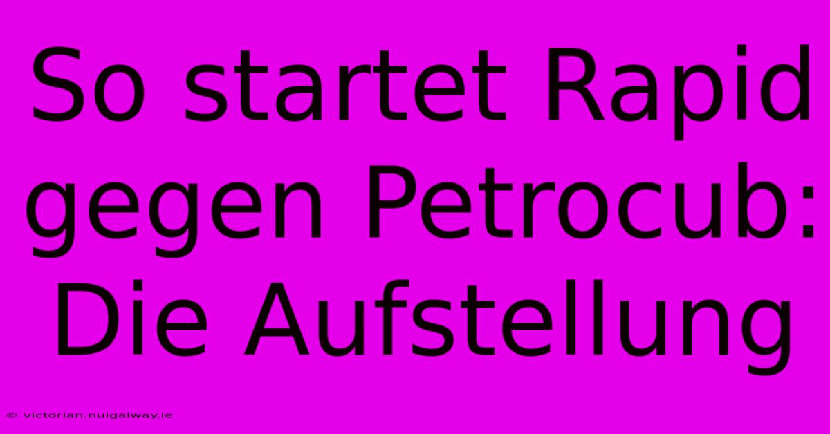 So Startet Rapid Gegen Petrocub: Die Aufstellung