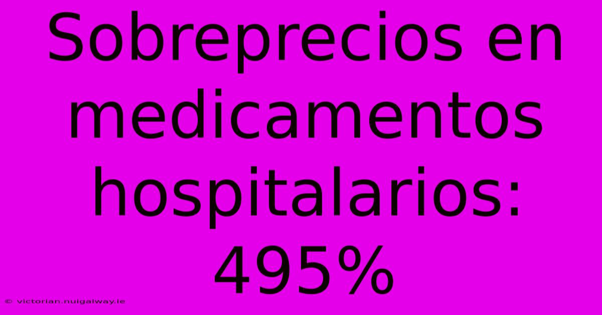 Sobreprecios En Medicamentos Hospitalarios: 495%