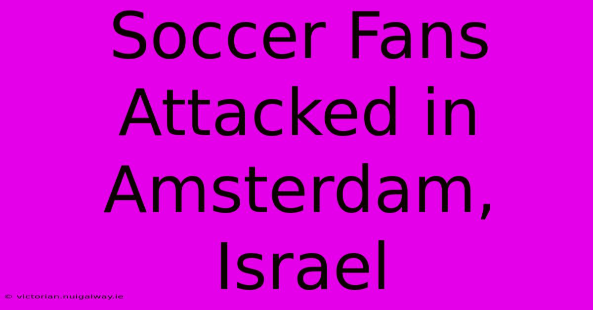 Soccer Fans Attacked In Amsterdam, Israel