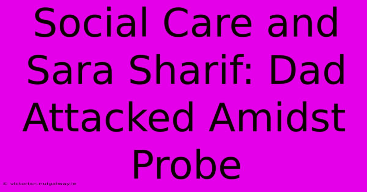 Social Care And Sara Sharif: Dad Attacked Amidst Probe