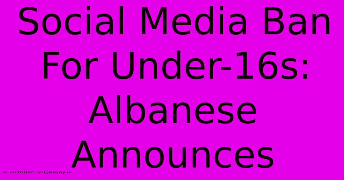 Social Media Ban For Under-16s: Albanese Announces