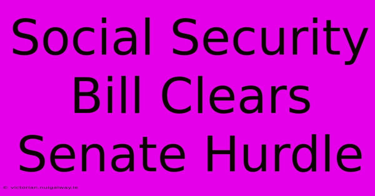 Social Security Bill Clears Senate Hurdle