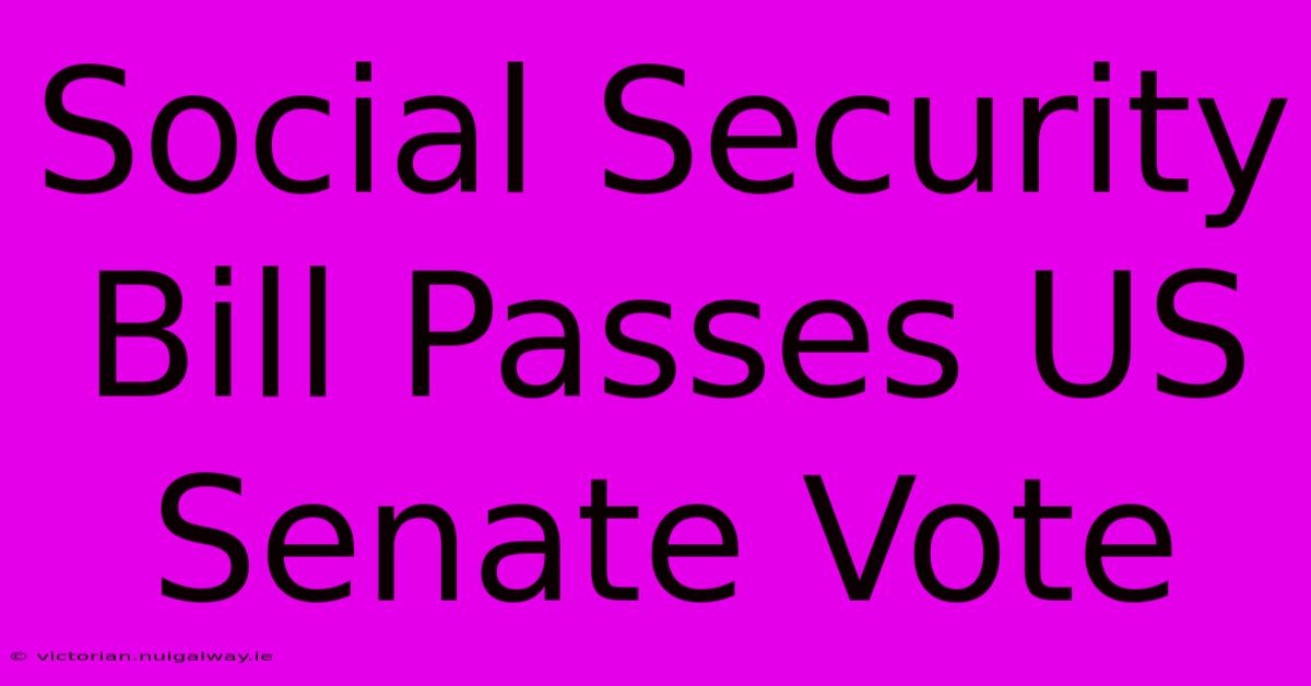 Social Security Bill Passes US Senate Vote