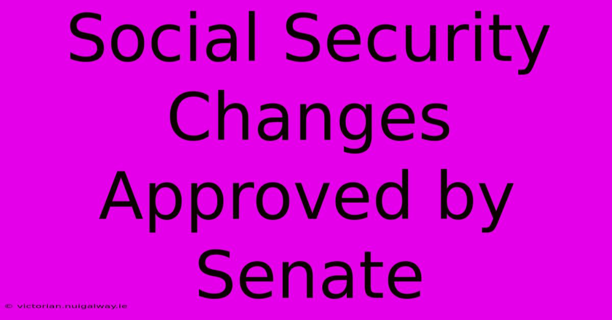 Social Security Changes Approved By Senate