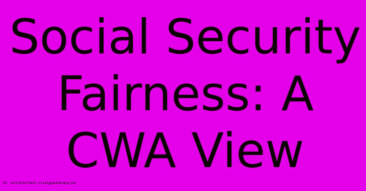 Social Security Fairness: A CWA View