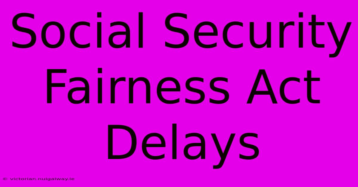 Social Security Fairness Act Delays