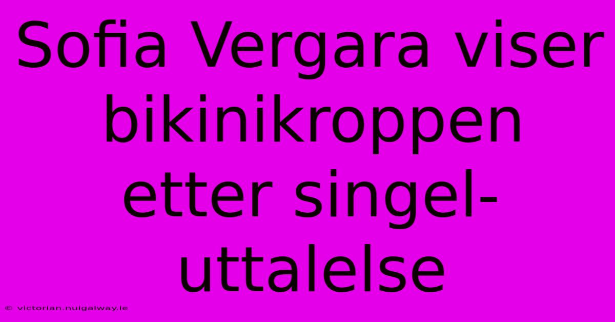 Sofia Vergara Viser Bikinikroppen Etter Singel-uttalelse