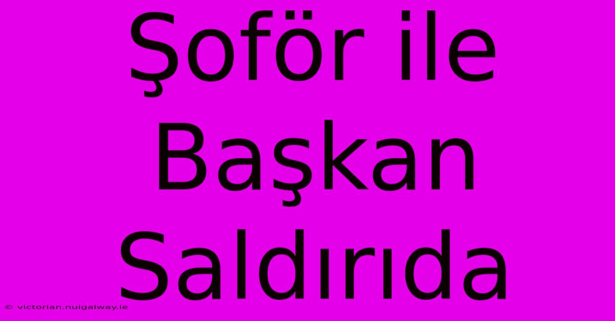 Şoför Ile Başkan Saldırıda