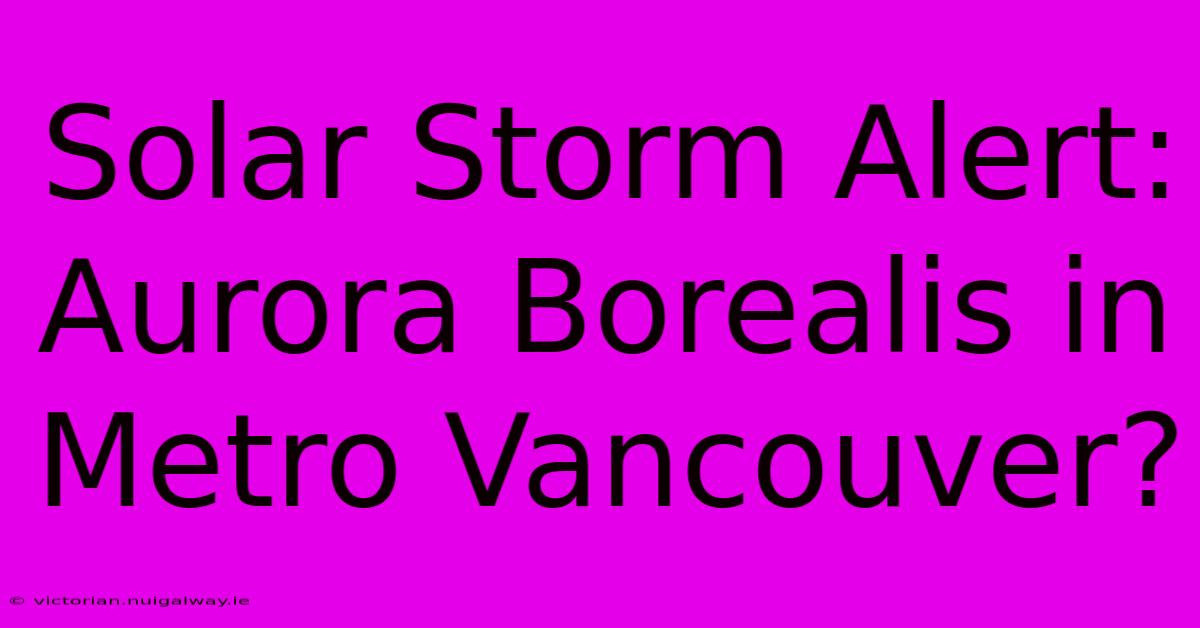 Solar Storm Alert: Aurora Borealis In Metro Vancouver?