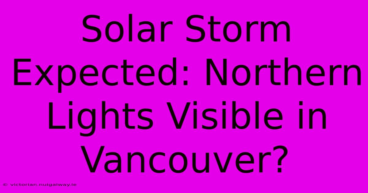 Solar Storm Expected: Northern Lights Visible In Vancouver?