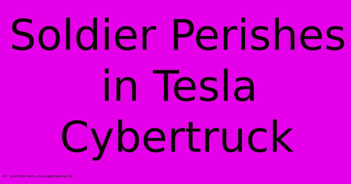 Soldier Perishes In Tesla Cybertruck