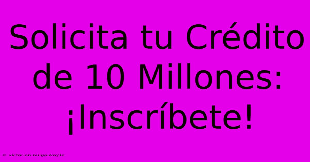 Solicita Tu Crédito De 10 Millones: ¡Inscríbete! 