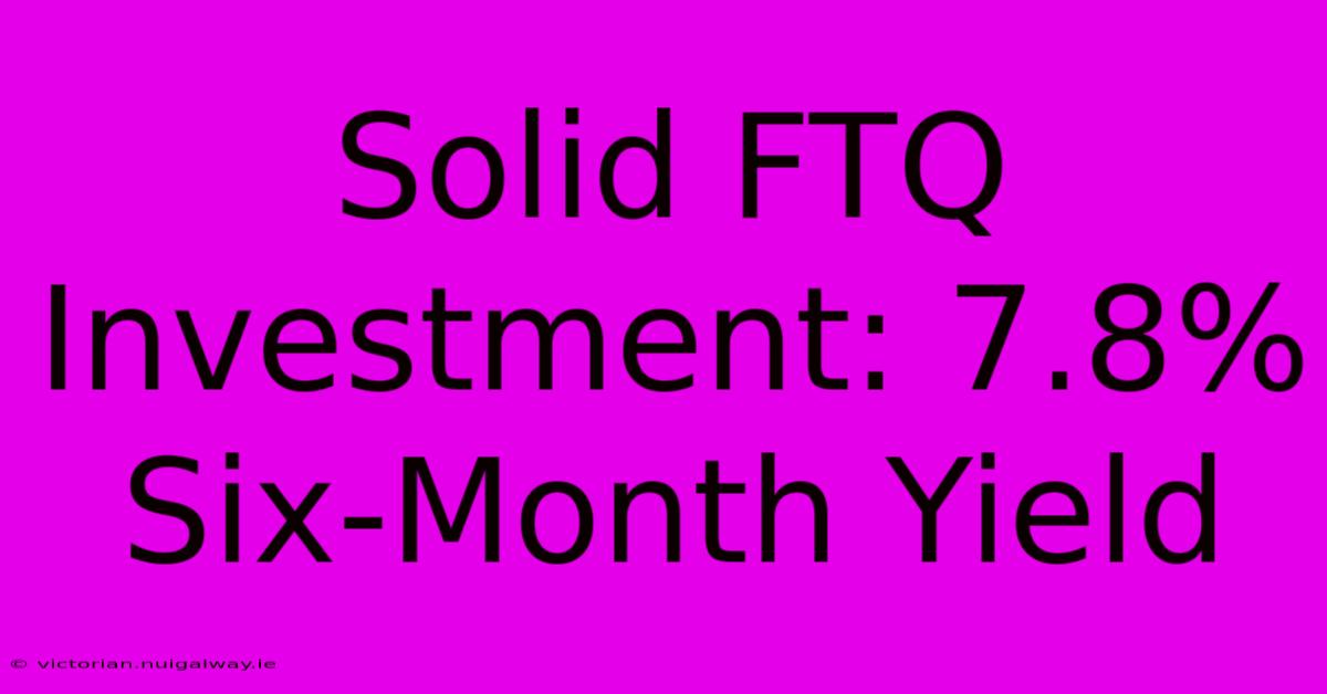 Solid FTQ Investment: 7.8% Six-Month Yield