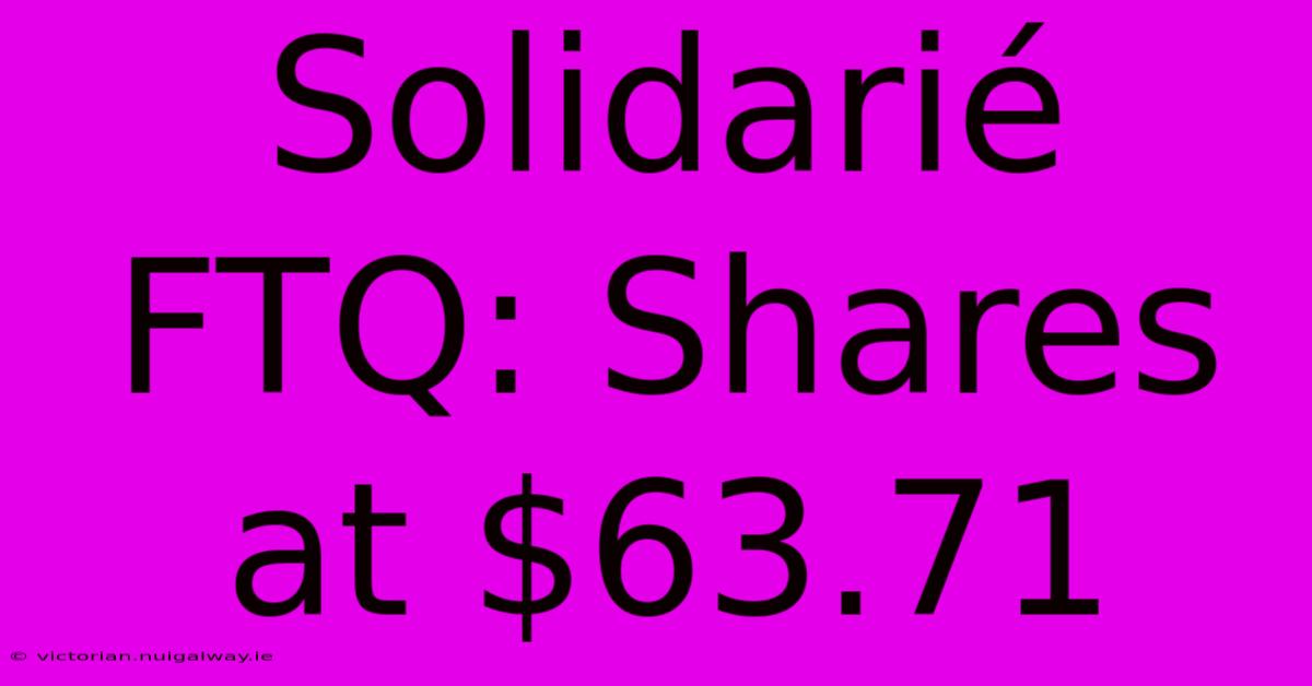 Solidarié FTQ: Shares At $63.71