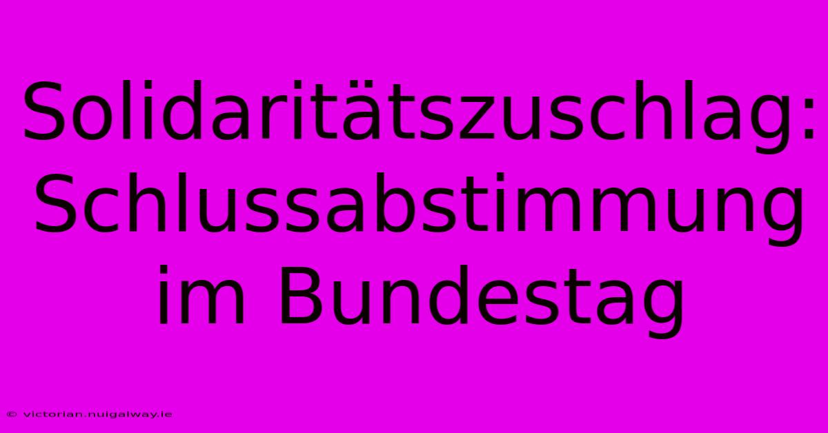 Solidaritätszuschlag:  Schlussabstimmung Im Bundestag 