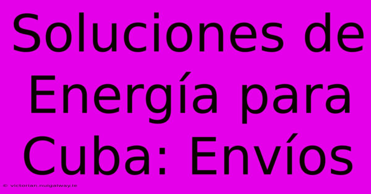 Soluciones De Energía Para Cuba: Envíos 