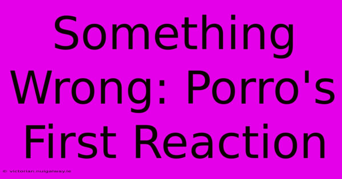 Something Wrong: Porro's First Reaction