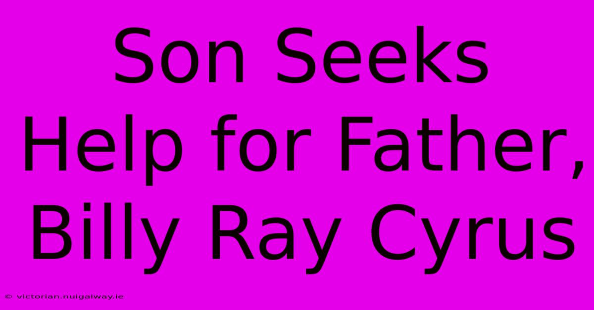 Son Seeks Help For Father, Billy Ray Cyrus