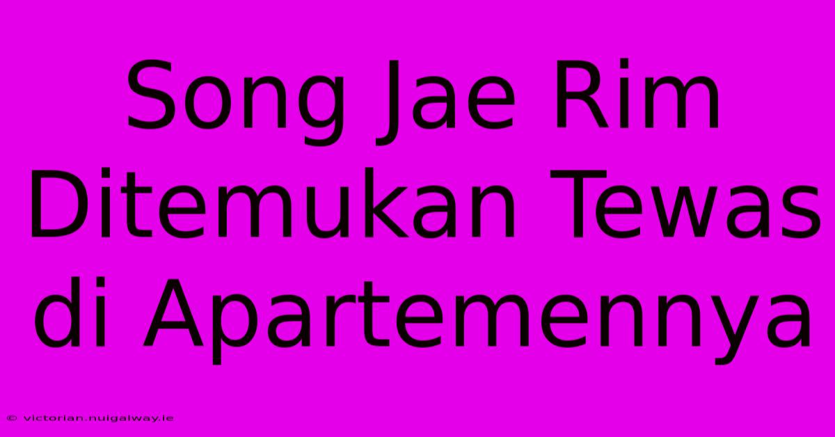 Song Jae Rim Ditemukan Tewas Di Apartemennya