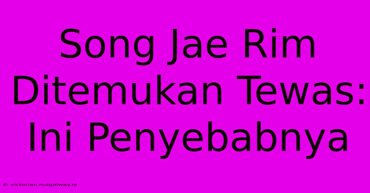 Song Jae Rim Ditemukan Tewas: Ini Penyebabnya