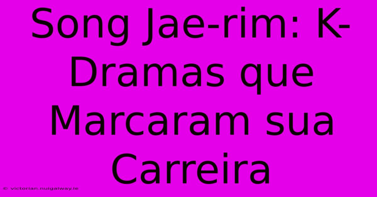 Song Jae-rim: K-Dramas Que Marcaram Sua Carreira