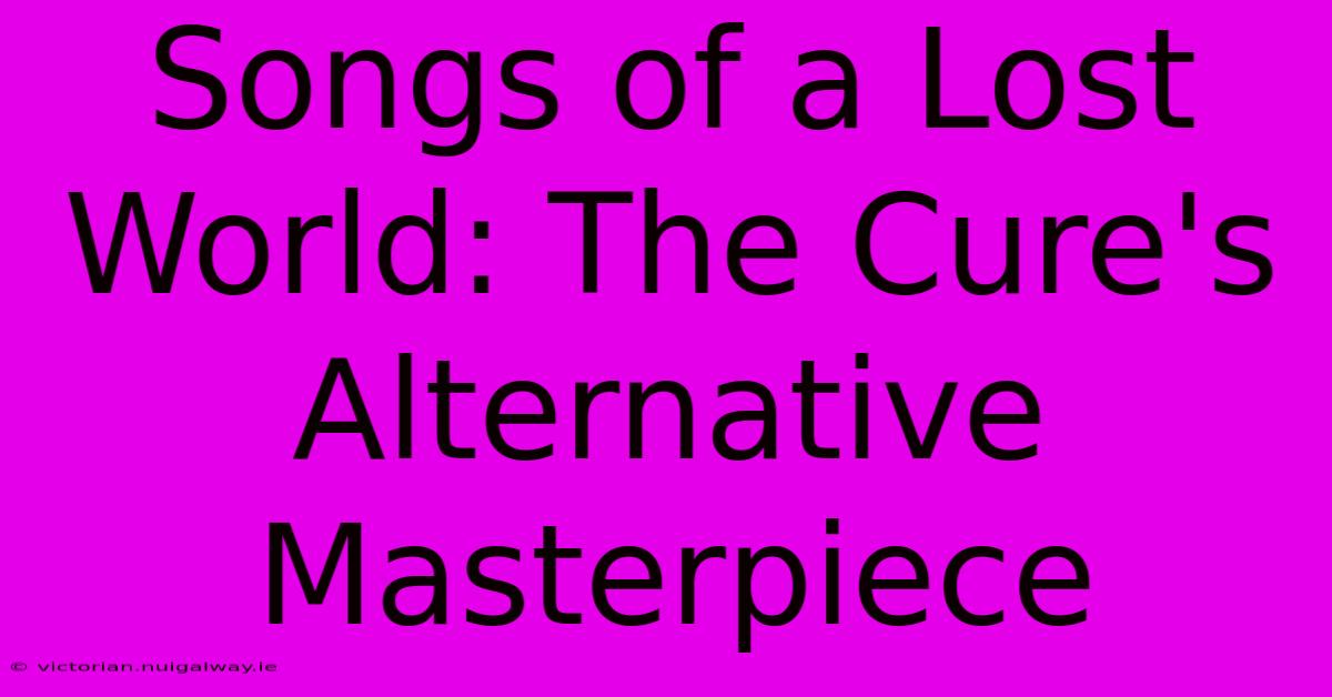 Songs Of A Lost World: The Cure's Alternative Masterpiece