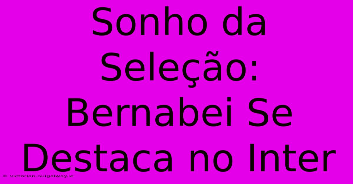 Sonho Da Seleção: Bernabei Se Destaca No Inter