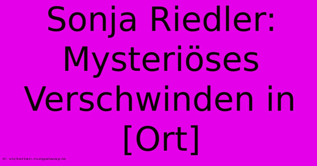 Sonja Riedler: Mysteriöses Verschwinden In [Ort] 