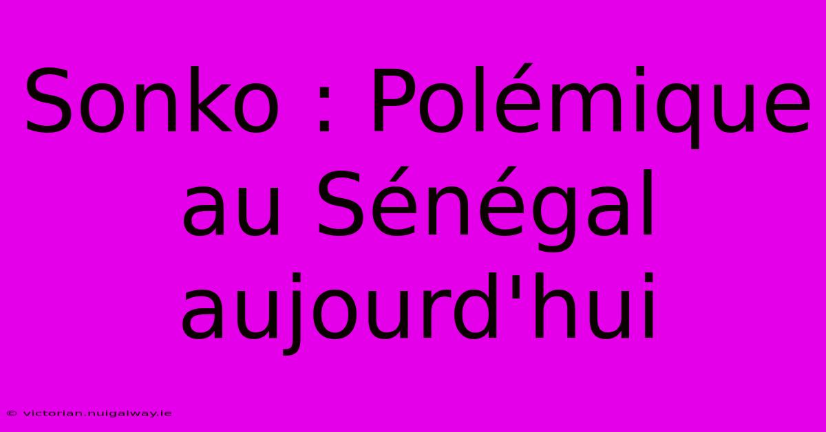 Sonko : Polémique Au Sénégal Aujourd'hui