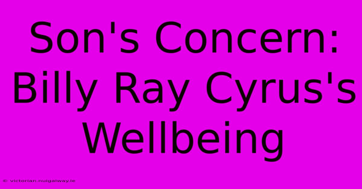 Son's Concern: Billy Ray Cyrus's Wellbeing