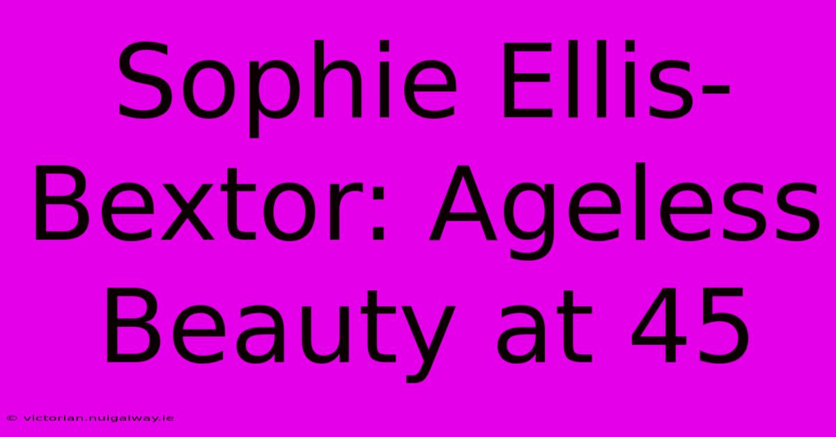 Sophie Ellis-Bextor: Ageless Beauty At 45