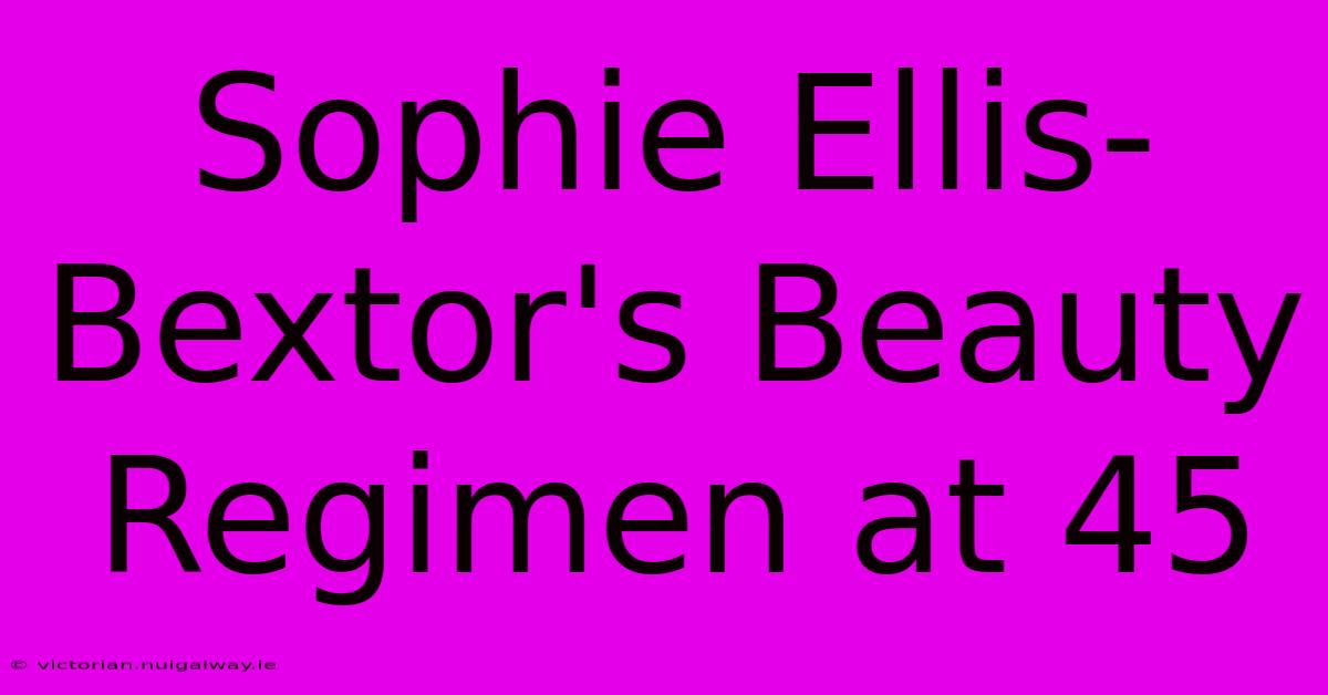 Sophie Ellis-Bextor's Beauty Regimen At 45