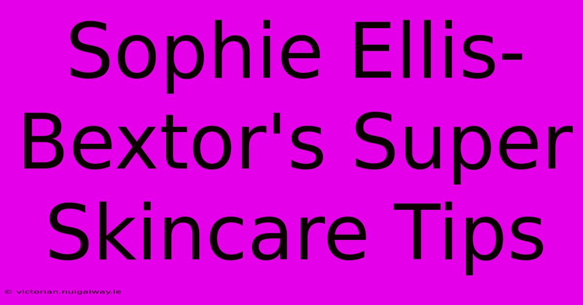 Sophie Ellis-Bextor's Super Skincare Tips