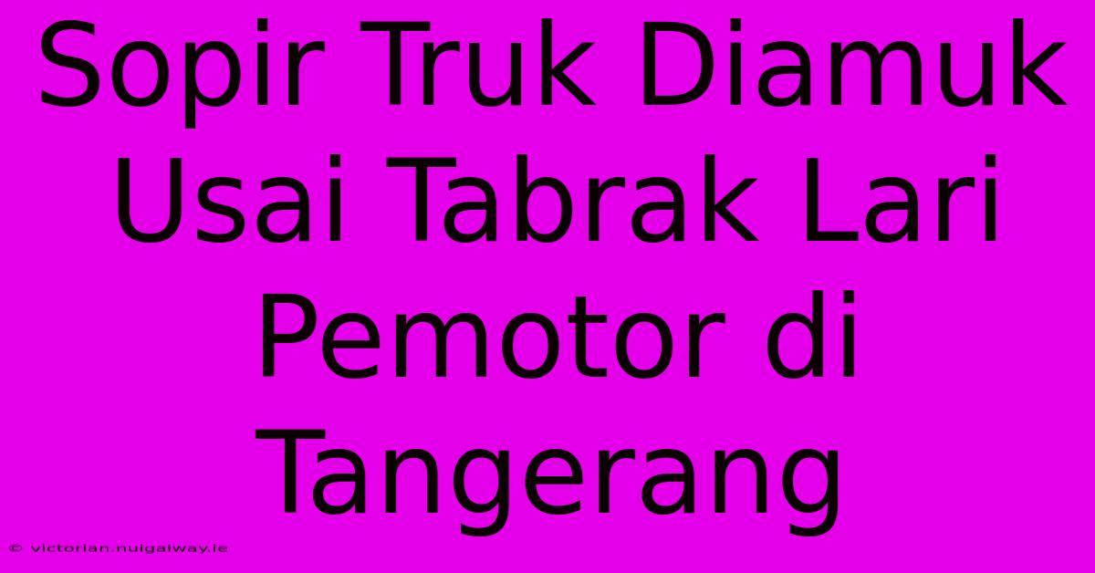 Sopir Truk Diamuk Usai Tabrak Lari Pemotor Di Tangerang