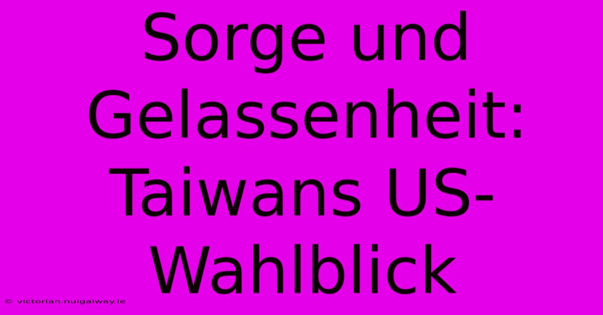 Sorge Und Gelassenheit: Taiwans US-Wahlblick