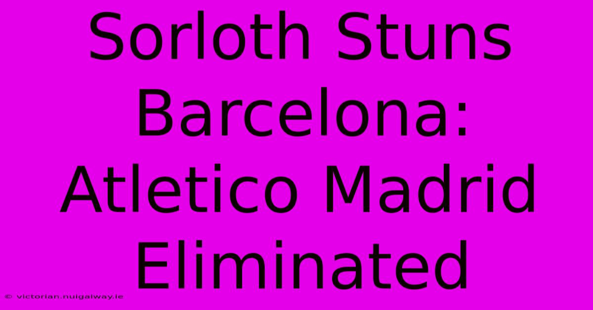 Sorloth Stuns Barcelona: Atletico Madrid Eliminated