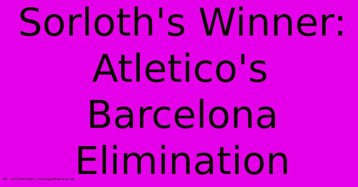 Sorloth's Winner: Atletico's Barcelona Elimination