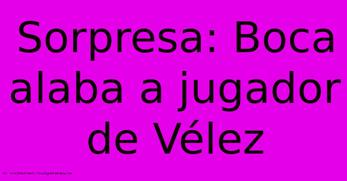 Sorpresa: Boca Alaba A Jugador De Vélez