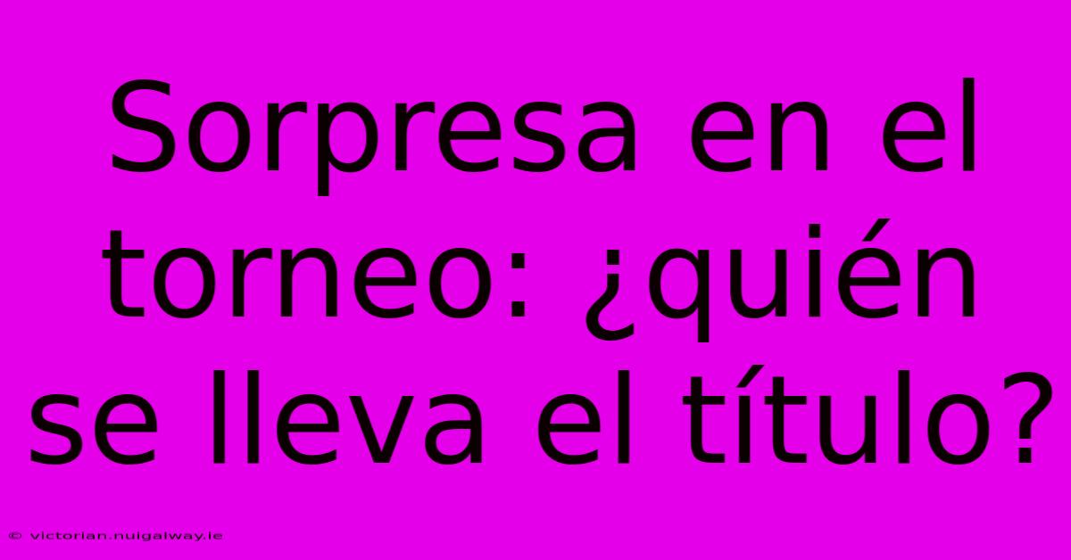 Sorpresa En El Torneo: ¿quién Se Lleva El Título?