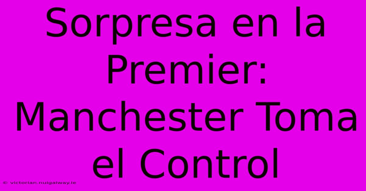 Sorpresa En La Premier: Manchester Toma El Control 