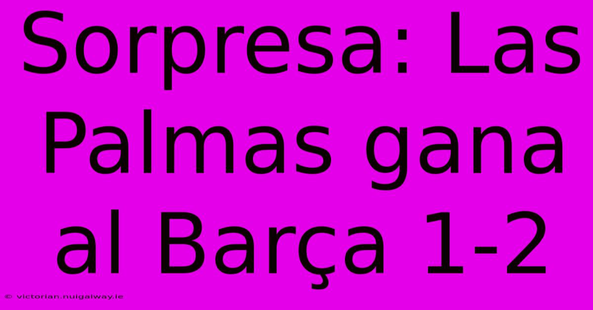 Sorpresa: Las Palmas Gana Al Barça 1-2