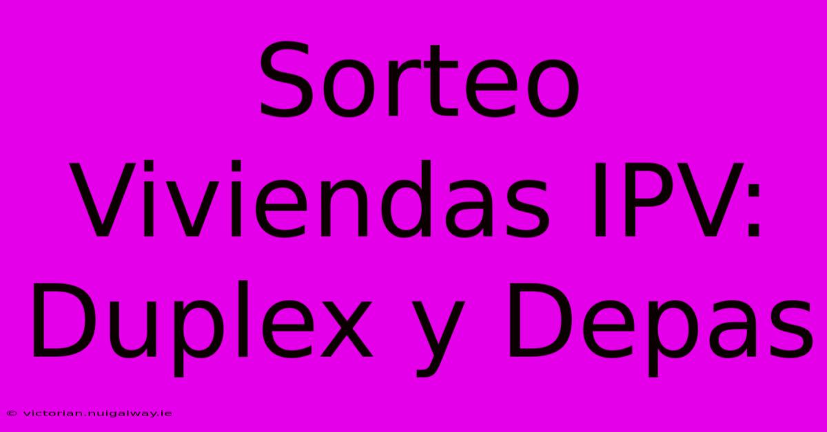 Sorteo Viviendas IPV: Duplex Y Depas