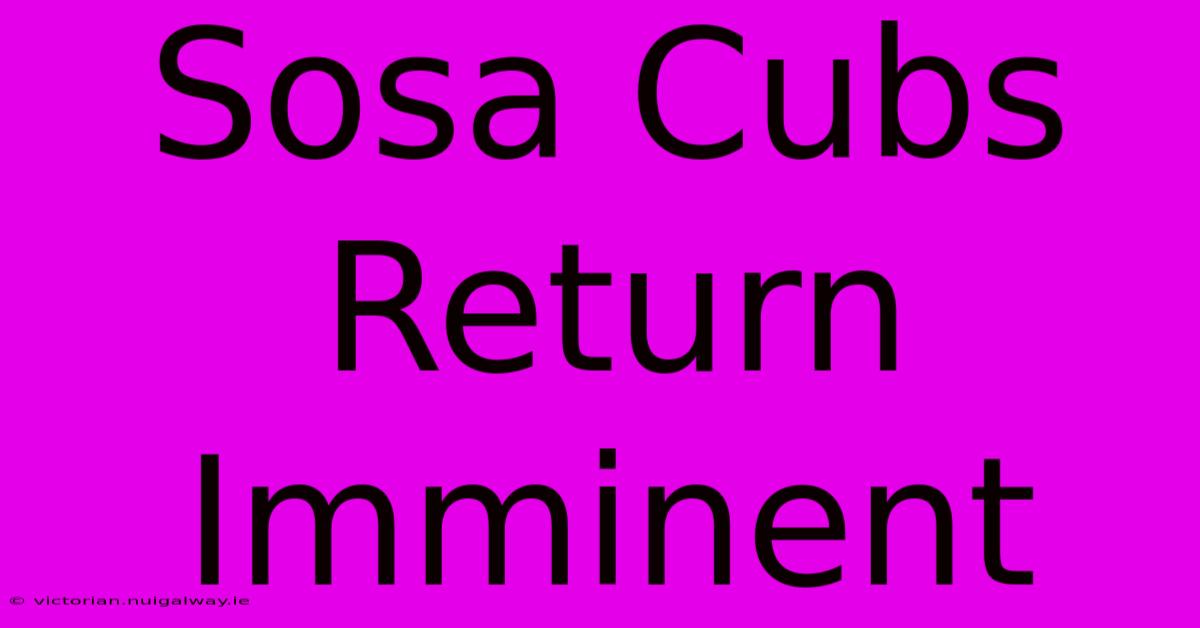 Sosa Cubs Return Imminent