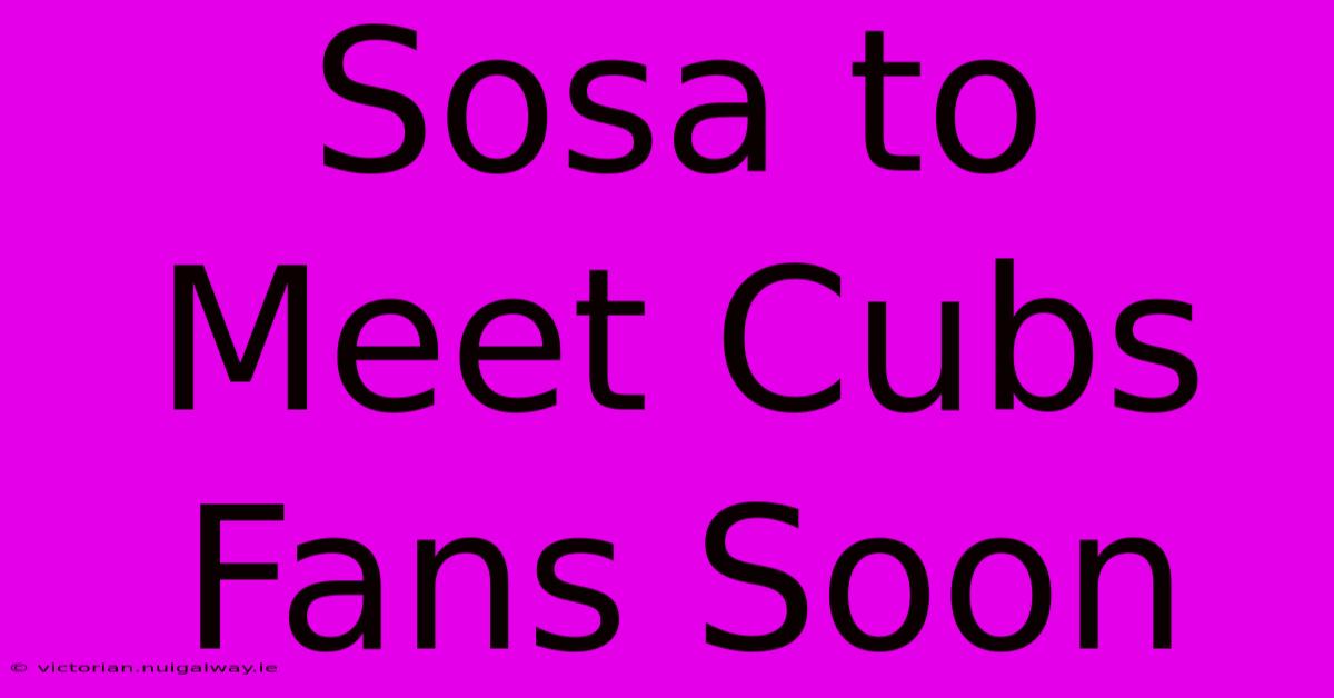 Sosa To Meet Cubs Fans Soon