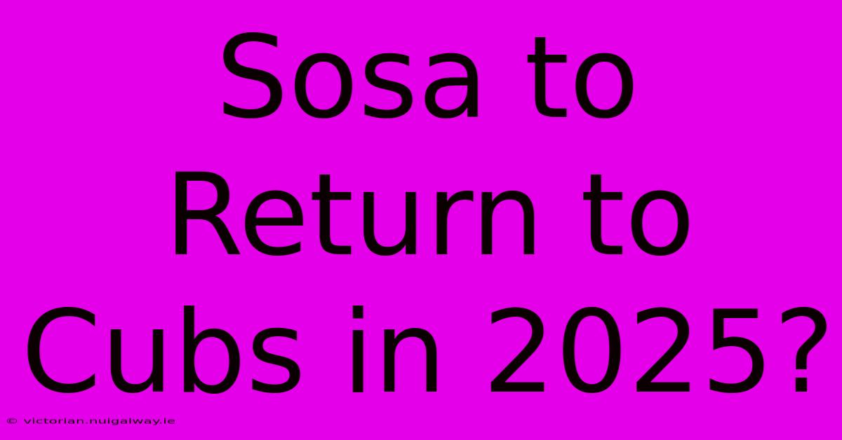 Sosa To Return To Cubs In 2025?