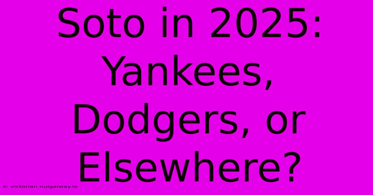 Soto In 2025: Yankees, Dodgers, Or Elsewhere?