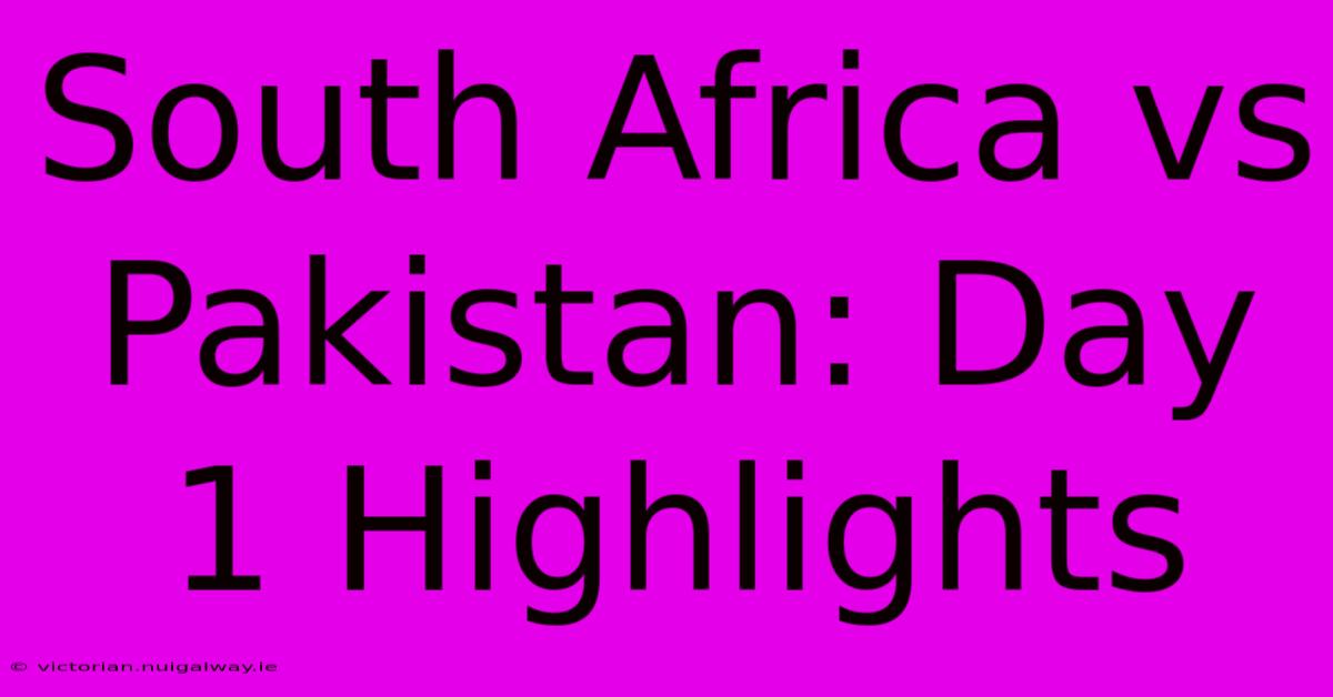 South Africa Vs Pakistan: Day 1 Highlights