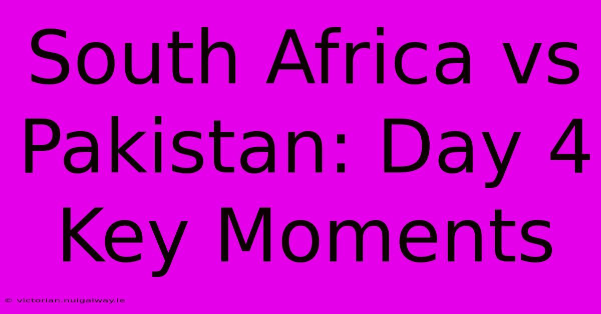 South Africa Vs Pakistan: Day 4 Key Moments